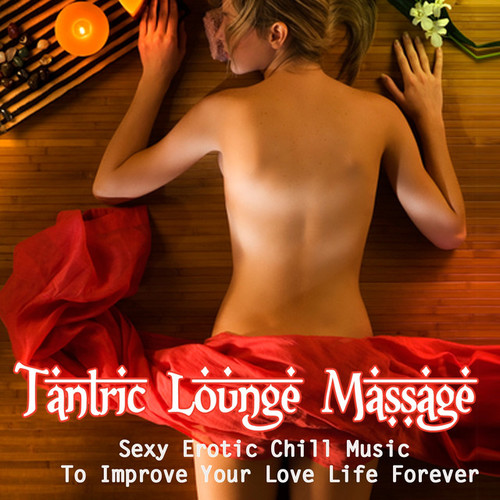 Tantric Lounge Massage: Sexy Erotic Chill Music To Improve Your Love Life Forever