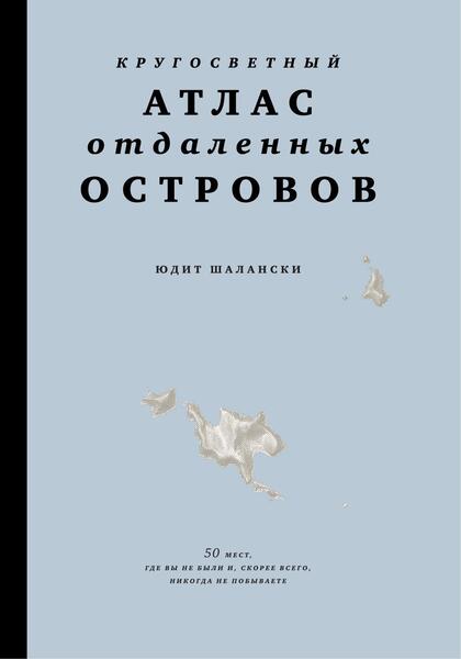 Кругосветный атлас отдаленных островов. 50 мест, где вы не были и, скорее всего, никогда не побываете